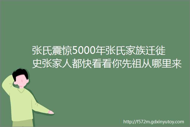 张氏震惊5000年张氏家族迁徙史张家人都快看看你先祖从哪里来