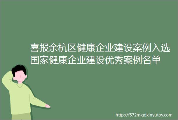 喜报余杭区健康企业建设案例入选国家健康企业建设优秀案例名单