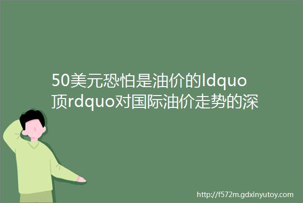 50美元恐怕是油价的ldquo顶rdquo对国际油价走势的深度思考