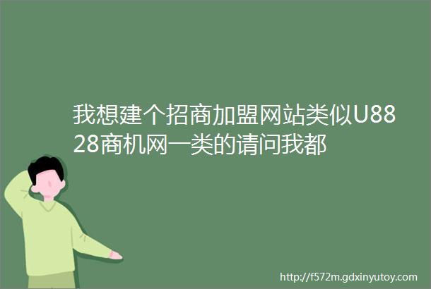 我想建个招商加盟网站类似U8828商机网一类的请问我都