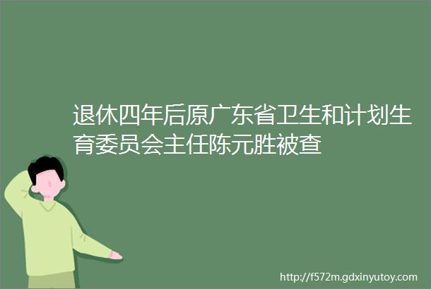 退休四年后原广东省卫生和计划生育委员会主任陈元胜被查