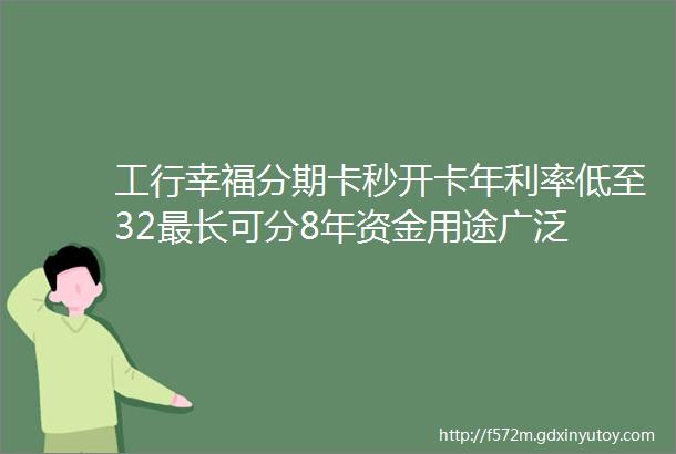 工行幸福分期卡秒开卡年利率低至32最长可分8年资金用途广泛