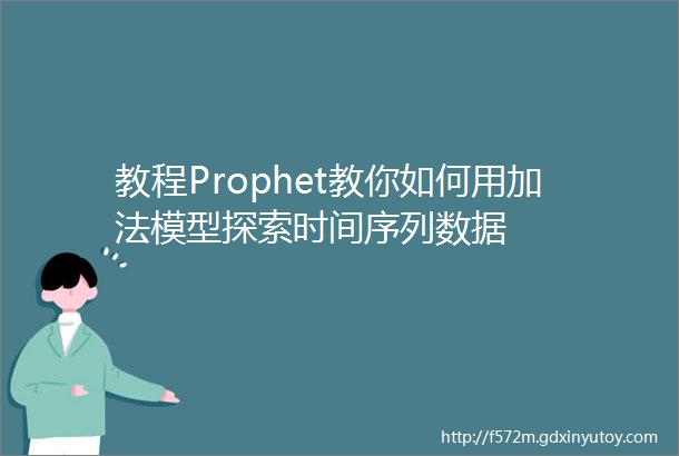 教程Prophet教你如何用加法模型探索时间序列数据