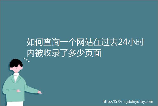 如何查询一个网站在过去24小时内被收录了多少页面