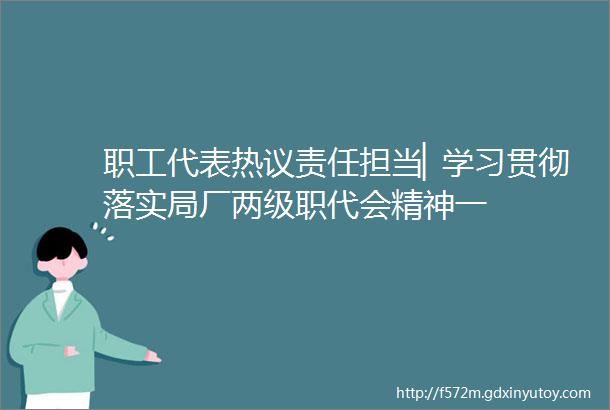 职工代表热议责任担当▏学习贯彻落实局厂两级职代会精神一