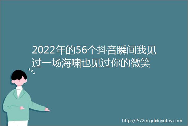 2022年的56个抖音瞬间我见过一场海啸也见过你的微笑