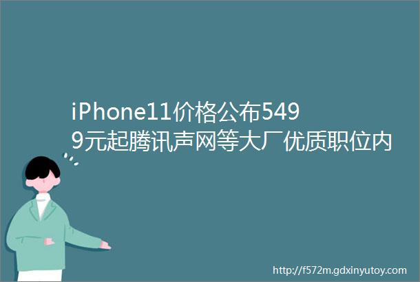 iPhone11价格公布5499元起腾讯声网等大厂优质职位内推中51求职