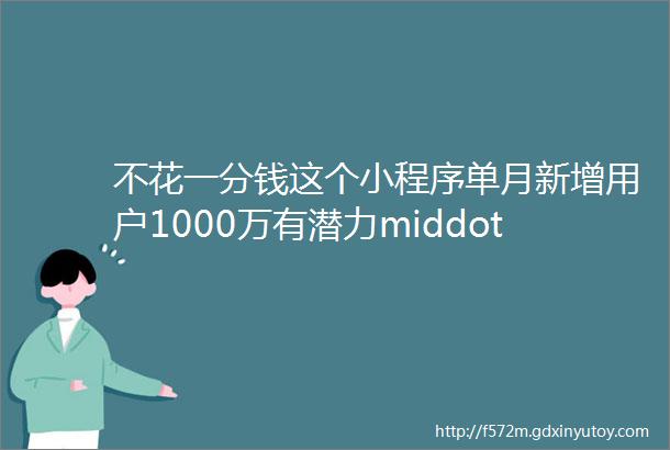 不花一分钱这个小程序单月新增用户1000万有潜力middot小程序