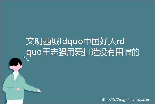 文明西城ldquo中国好人rdquo王志强用爱打造没有围墙的养老院