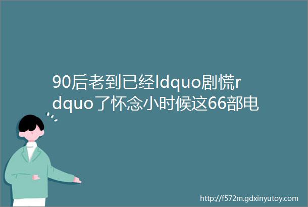 90后老到已经ldquo剧慌rdquo了怀念小时候这66部电视剧这才叫热播剧好吗