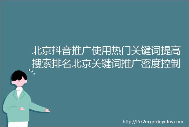 北京抖音推广使用热门关键词提高搜索排名北京关键词推广密度控制的重要性