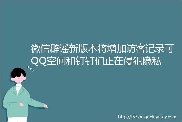 微信辟谣新版本将增加访客记录可QQ空间和钉钉们正在侵犯隐私